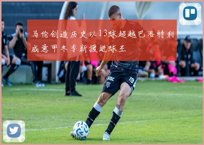 马伦创造历史以13球超越巴洛特利成意甲冬季新援进球王