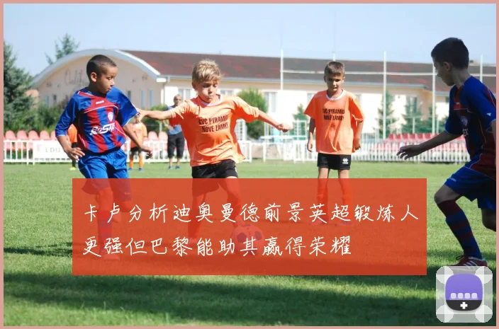 卡卢分析迪奥曼德前景英超锻炼人更强但巴黎能助其赢得荣耀
