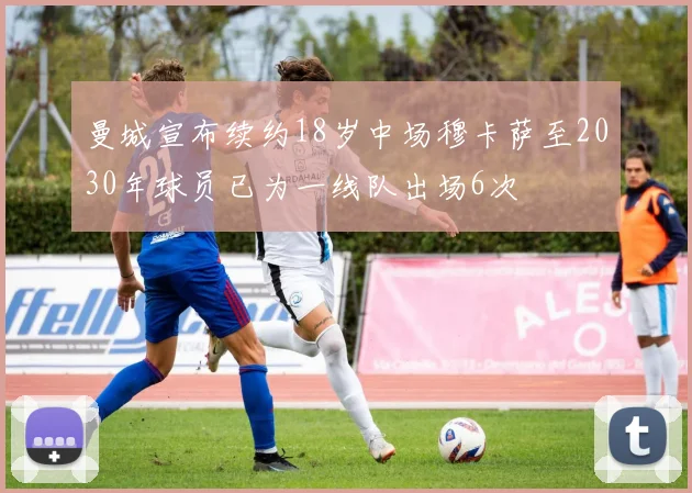 曼城宣布续约18岁中场穆卡萨至2030年球员已为一线队出场6次
