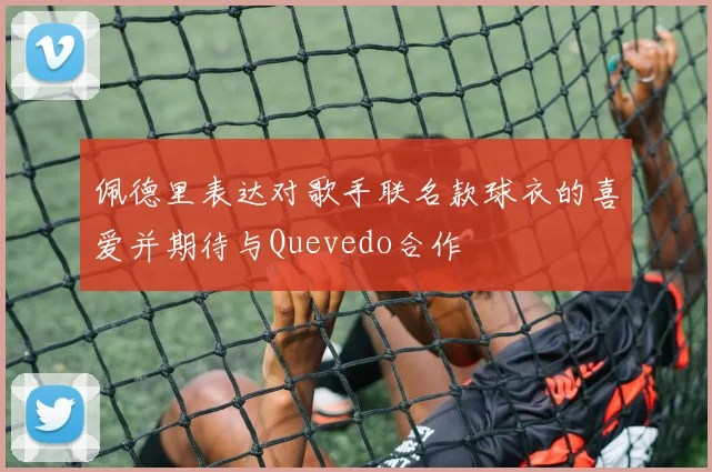 佩德里表达对歌手联名款球衣的喜爱并期待与Quevedo合作