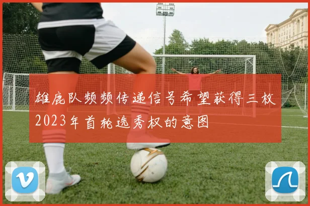 雄鹿队频频传递信号希望获得三枚2023年首轮选秀权的意图