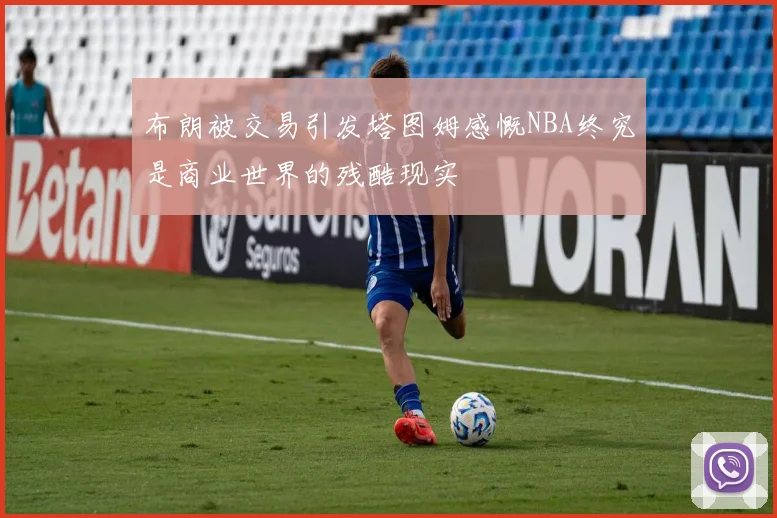 布朗被交易引发塔图姆感慨NBA终究是商业世界的残酷现实