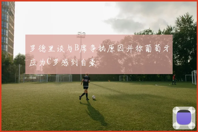罗德里谈与B席争执原因并称葡萄牙应为C罗感到自豪