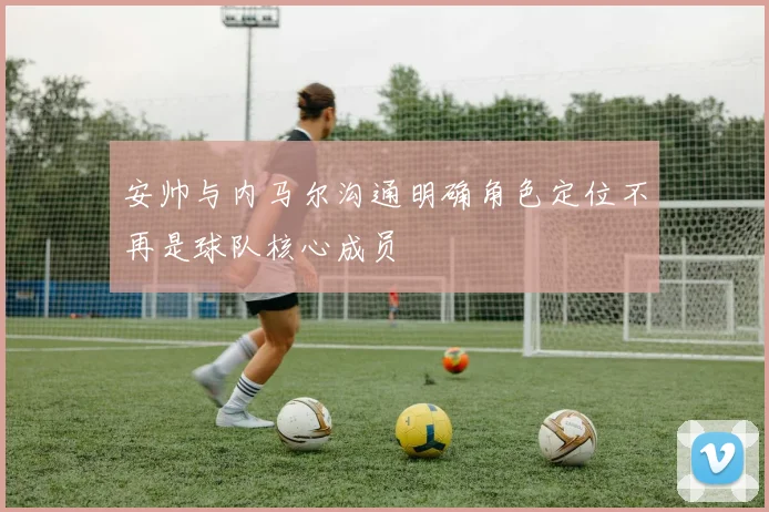安帅与内马尔沟通明确角色定位不再是球队核心成员
