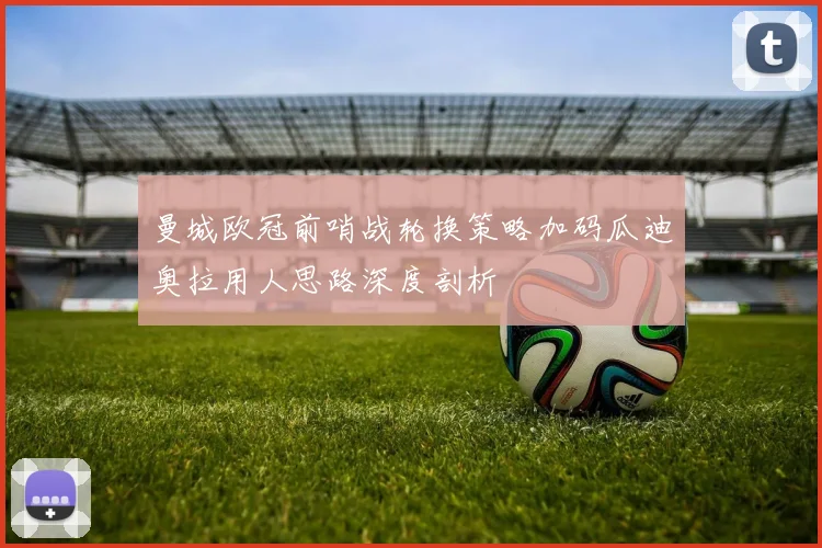 曼城欧冠前哨战轮换策略加码瓜迪奥拉用人思路深度剖析