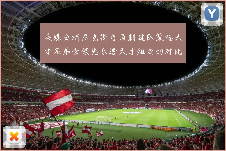 美媒分析尼克斯与马刺建队策略大学兄弟会领先乐透天才组合的对比