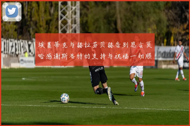 埃基蒂克与赫拉芬贝赫告别恩古莫哈感谢斯洛特的支持与祝福一切顺利