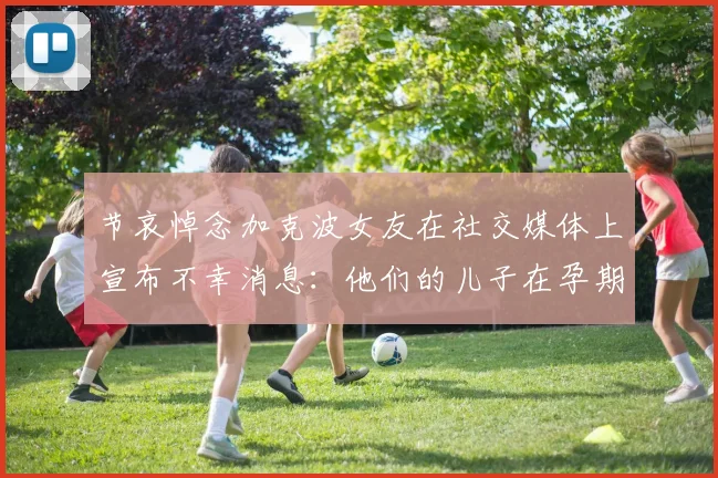 节哀悼念加克波女友在社交媒体上宣布不幸消息：他们的儿子在孕期夭折