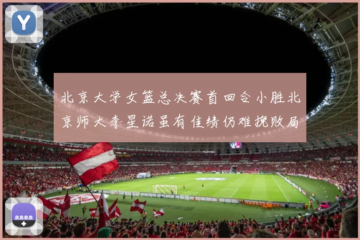 北京大学女篮总决赛首回合小胜北京师大李星诺虽有佳绩仍难挽败局