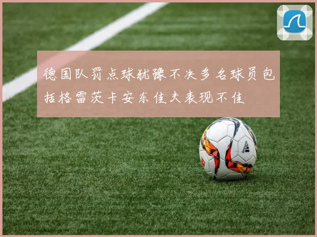 德国队罚点球犹豫不决多名球员包括格雷茨卡安东佳夫表现不佳