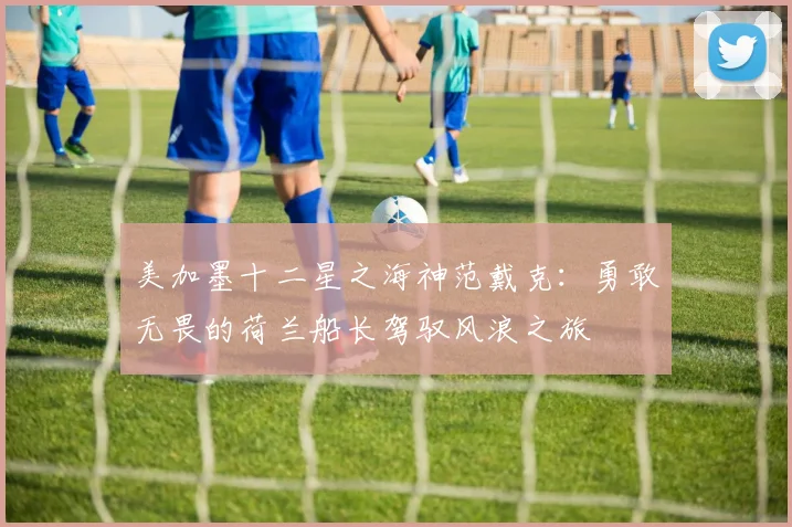 美加墨十二星之海神范戴克：勇敢无畏的荷兰船长驾驭风浪之旅