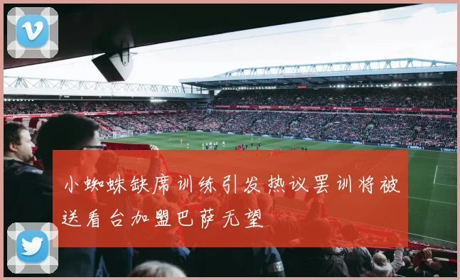 小蜘蛛缺席训练引发热议罢训将被送看台加盟巴萨无望