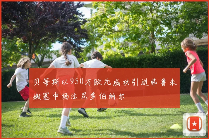 贝蒂斯以950万欧元成功引进弗鲁米嫩塞中场法昆多伯纳尔