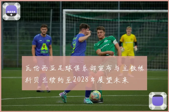 瓦伦西亚足球俱乐部宣布与主教练科贝兰续约至2028年展望未来