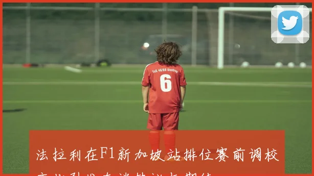 法拉利在F1新加坡站排位赛前调校变化引发车迷热议与期待