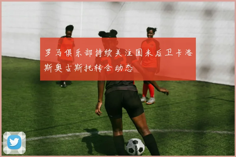 罗马俱乐部持续关注国米后卫卡洛斯奥古斯托转会动态
