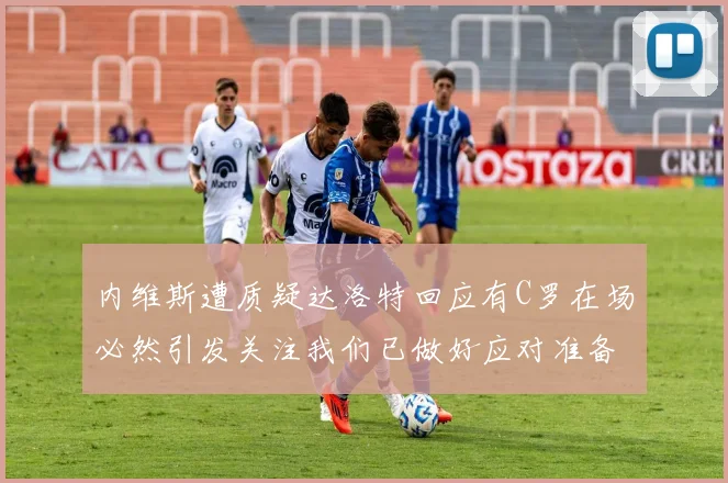 内维斯遭质疑达洛特回应有C罗在场必然引发关注我们已做好应对准备