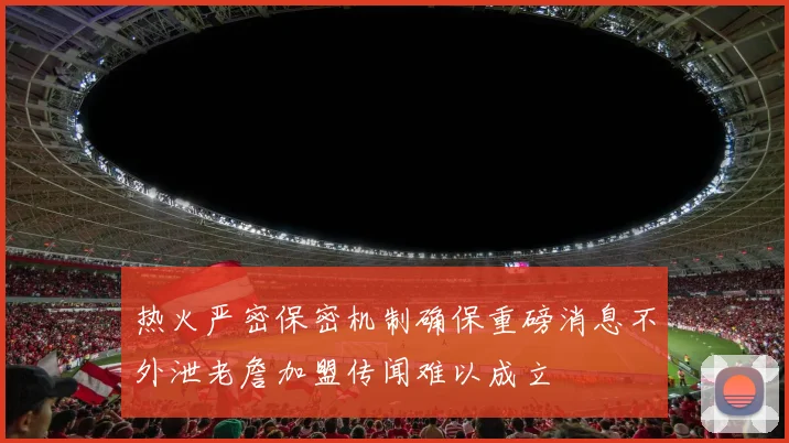 热火严密保密机制确保重磅消息不外泄老詹加盟传闻难以成立