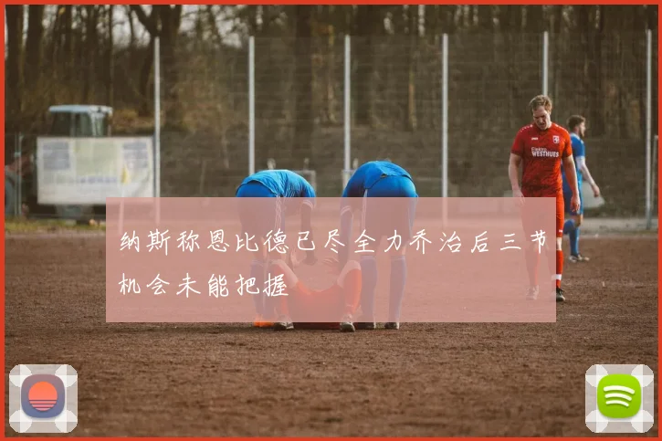 纳斯称恩比德已尽全力乔治后三节机会未能把握