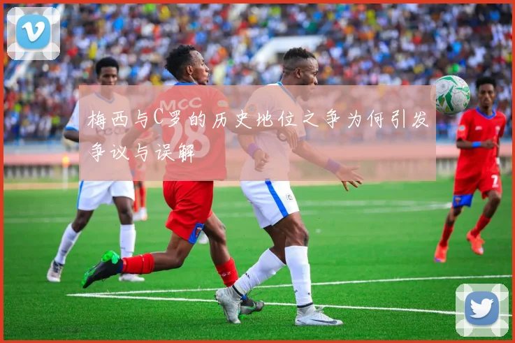 梅西与C罗的历史地位之争为何引发争议与误解