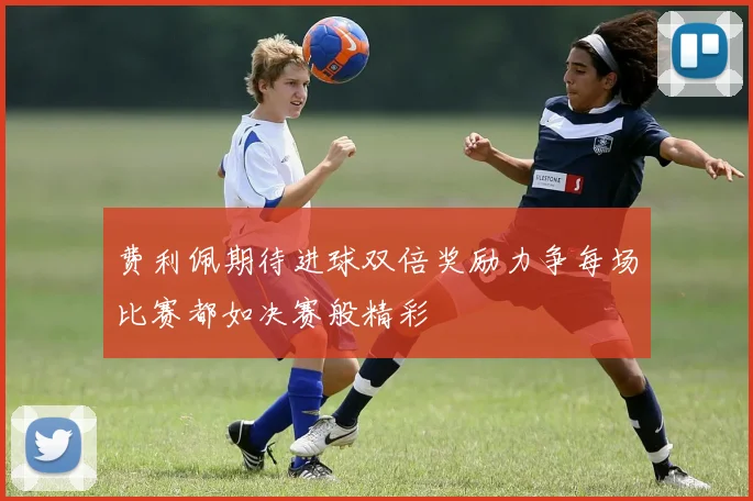 费利佩期待进球双倍奖励力争每场比赛都如决赛般精彩